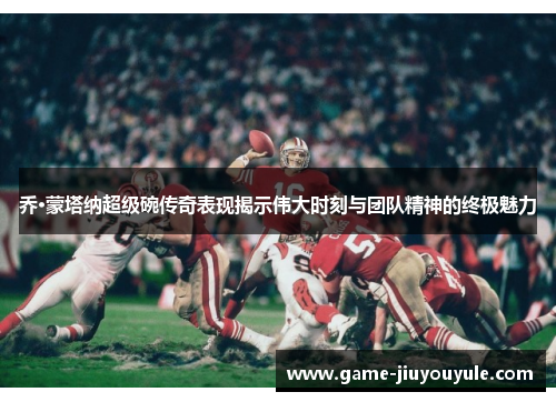 乔·蒙塔纳超级碗传奇表现揭示伟大时刻与团队精神的终极魅力