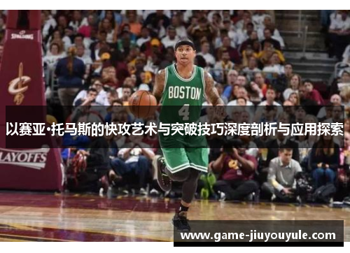 以赛亚·托马斯的快攻艺术与突破技巧深度剖析与应用探索