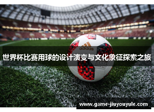 世界杯比赛用球的设计演变与文化象征探索之旅