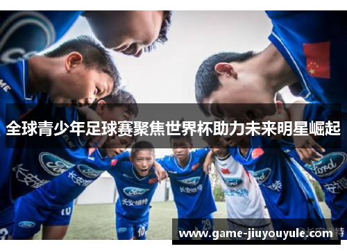 全球青少年足球赛聚焦世界杯助力未来明星崛起