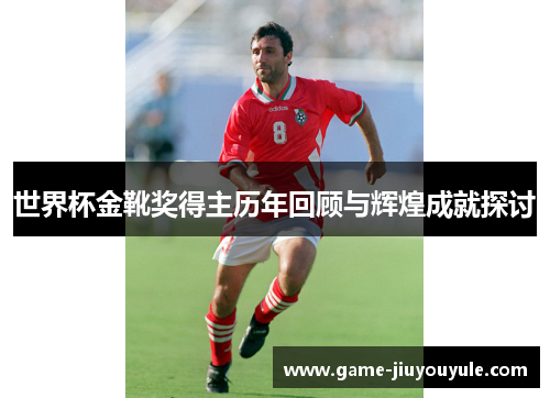 世界杯金靴奖得主历年回顾与辉煌成就探讨