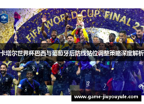 卡塔尔世界杯巴西与葡萄牙后防线站位调整策略深度解析