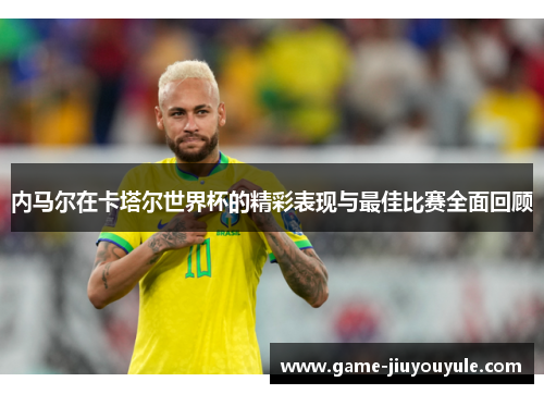 内马尔在卡塔尔世界杯的精彩表现与最佳比赛全面回顾