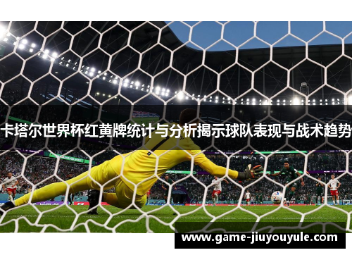 卡塔尔世界杯红黄牌统计与分析揭示球队表现与战术趋势