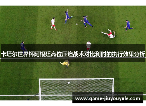 卡塔尔世界杯阿根廷高位压迫战术对比利时的执行效果分析