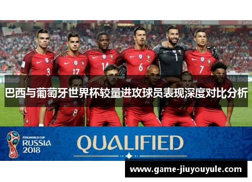 巴西与葡萄牙世界杯较量进攻球员表现深度对比分析