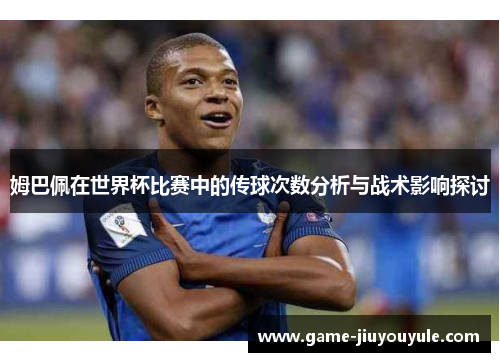 姆巴佩在世界杯比赛中的传球次数分析与战术影响探讨