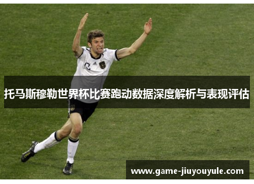 托马斯穆勒世界杯比赛跑动数据深度解析与表现评估