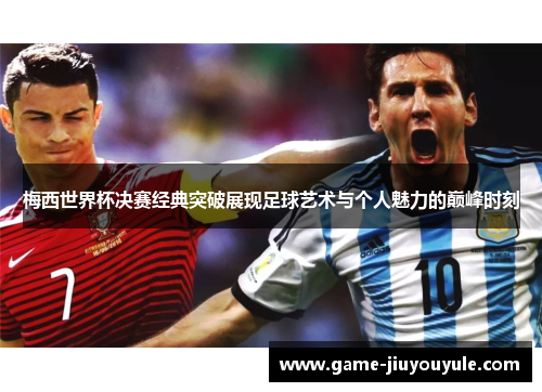 梅西世界杯决赛经典突破展现足球艺术与个人魅力的巅峰时刻