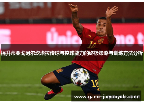 提升蒂亚戈阿尔坎塔拉传球与控球能力的终极策略与训练方法分析