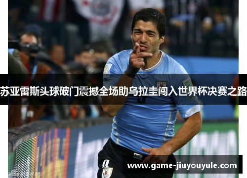 苏亚雷斯头球破门震撼全场助乌拉圭闯入世界杯决赛之路