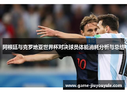 阿根廷与克罗地亚世界杯对决球员体能消耗分析与总结
