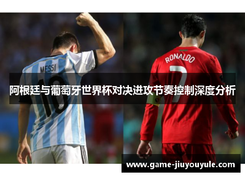 阿根廷与葡萄牙世界杯对决进攻节奏控制深度分析