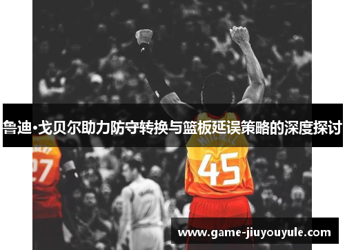 鲁迪·戈贝尔助力防守转换与篮板延误策略的深度探讨