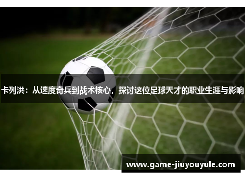 卡列洪：从速度奇兵到战术核心，探讨这位足球天才的职业生涯与影响