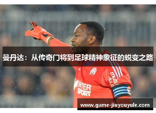 曼丹达：从传奇门将到足球精神象征的蜕变之路