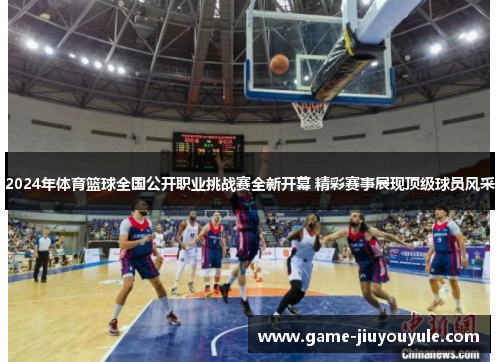 2024年体育篮球全国公开职业挑战赛全新开幕 精彩赛事展现顶级球员风采