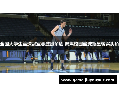 全国大学生篮球冠军赛激烈角逐 聚焦校园篮球新星崭露头角