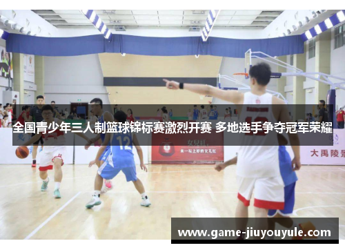 全国青少年三人制篮球锦标赛激烈开赛 多地选手争夺冠军荣耀