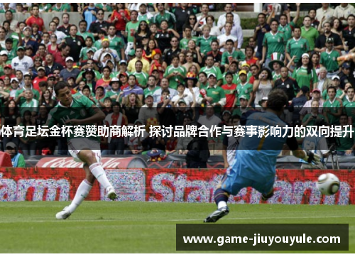 体育足坛金杯赛赞助商解析 探讨品牌合作与赛事影响力的双向提升