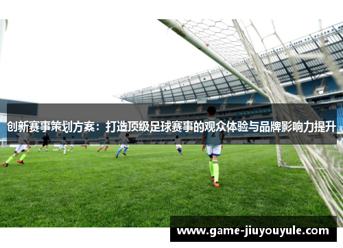 创新赛事策划方案：打造顶级足球赛事的观众体验与品牌影响力提升