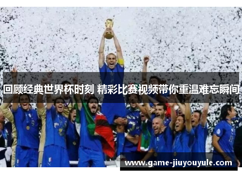 回顾经典世界杯时刻 精彩比赛视频带你重温难忘瞬间
