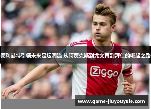 德利赫特引领未来足坛潮流 从阿贾克斯到尤文再到拜仁的崛起之路