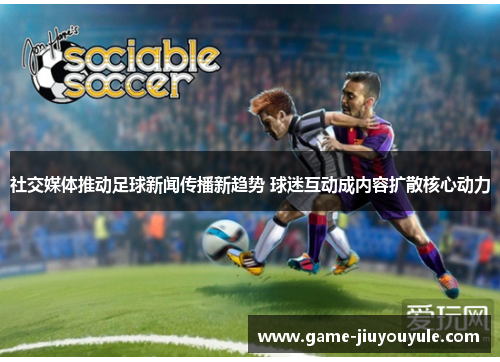 社交媒体推动足球新闻传播新趋势 球迷互动成内容扩散核心动力