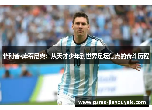 菲利普·库蒂尼奥：从天才少年到世界足坛焦点的奋斗历程