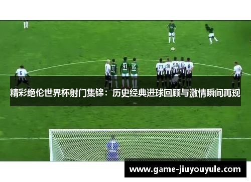 精彩绝伦世界杯射门集锦：历史经典进球回顾与激情瞬间再现