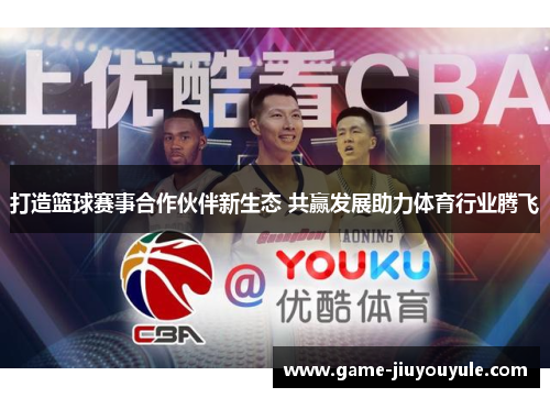 打造篮球赛事合作伙伴新生态 共赢发展助力体育行业腾飞