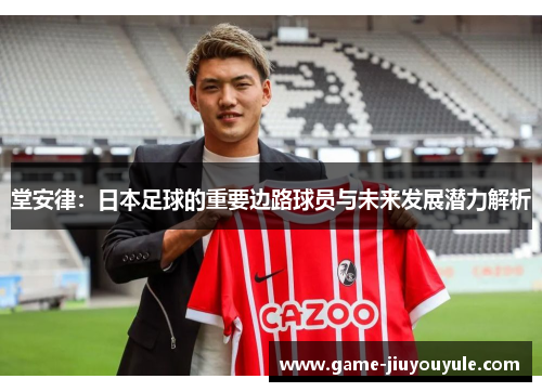 堂安律：日本足球的重要边路球员与未来发展潜力解析