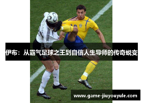伊布：从霸气足球之王到自信人生导师的传奇蜕变