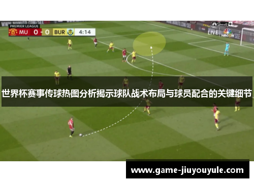 世界杯赛事传球热图分析揭示球队战术布局与球员配合的关键细节