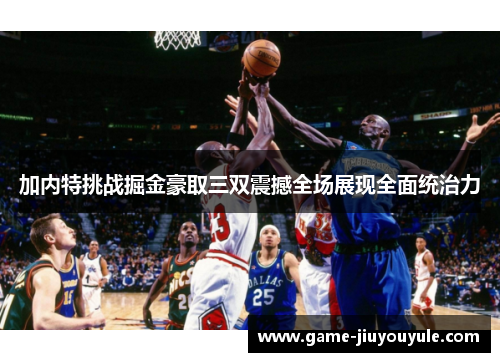 加内特挑战掘金豪取三双震撼全场展现全面统治力
