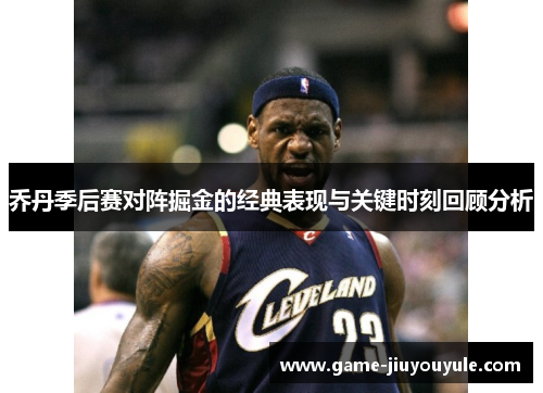 乔丹季后赛对阵掘金的经典表现与关键时刻回顾分析