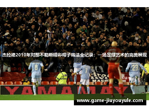 杰拉德2010年对那不勒斯精彩帽子戏法全记录：一场足球艺术的完美展现