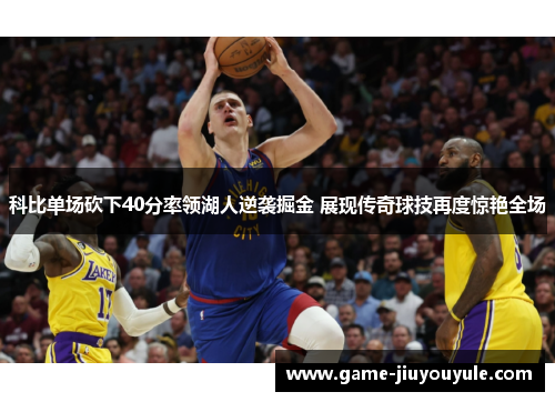 科比单场砍下40分率领湖人逆袭掘金 展现传奇球技再度惊艳全场
