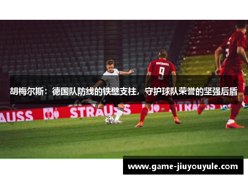 胡梅尔斯：德国队防线的铁壁支柱，守护球队荣誉的坚强后盾