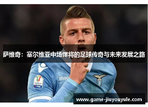 萨维奇：塞尔维亚中场悍将的足球传奇与未来发展之路