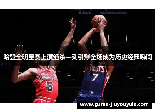 哈登全明星赛上演绝杀一刻引爆全场成为历史经典瞬间