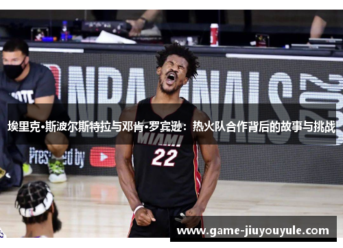 埃里克·斯波尔斯特拉与邓肯·罗宾逊：热火队合作背后的故事与挑战