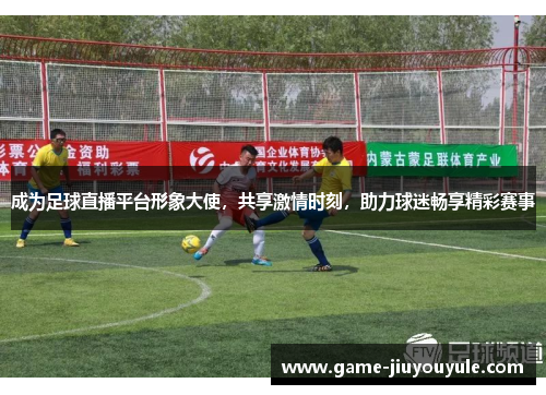 成为足球直播平台形象大使，共享激情时刻，助力球迷畅享精彩赛事