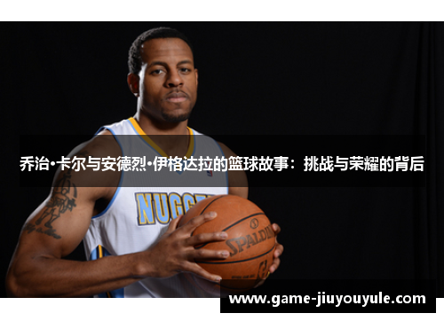 乔治·卡尔与安德烈·伊格达拉的篮球故事：挑战与荣耀的背后