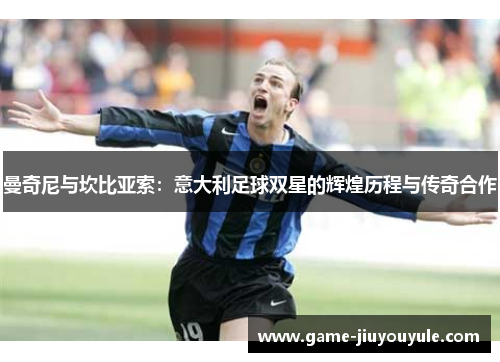 曼奇尼与坎比亚索：意大利足球双星的辉煌历程与传奇合作