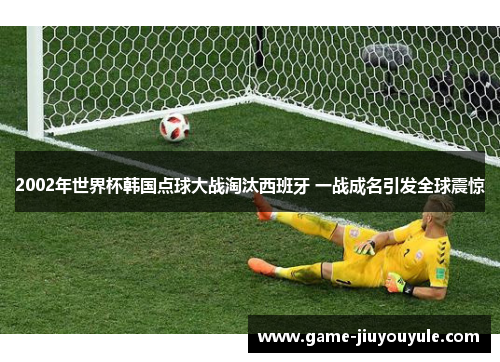 2002年世界杯韩国点球大战淘汰西班牙 一战成名引发全球震惊