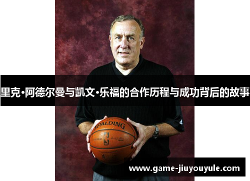 里克·阿德尔曼与凯文·乐福的合作历程与成功背后的故事