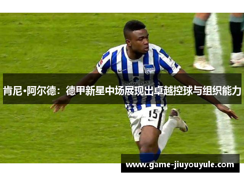 肯尼·阿尔德：德甲新星中场展现出卓越控球与组织能力