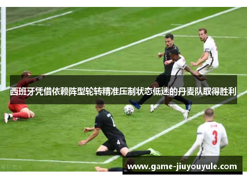 西班牙凭借依赖阵型轮转精准压制状态低迷的丹麦队取得胜利