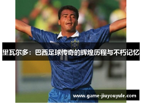 里瓦尔多：巴西足球传奇的辉煌历程与不朽记忆